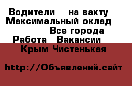 Водители BC на вахту. › Максимальный оклад ­ 99 000 - Все города Работа » Вакансии   . Крым,Чистенькая